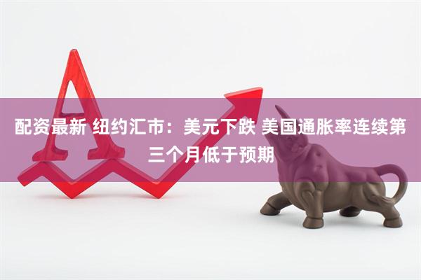 配资最新 纽约汇市：美元下跌 美国通胀率连续第三个月低于预期