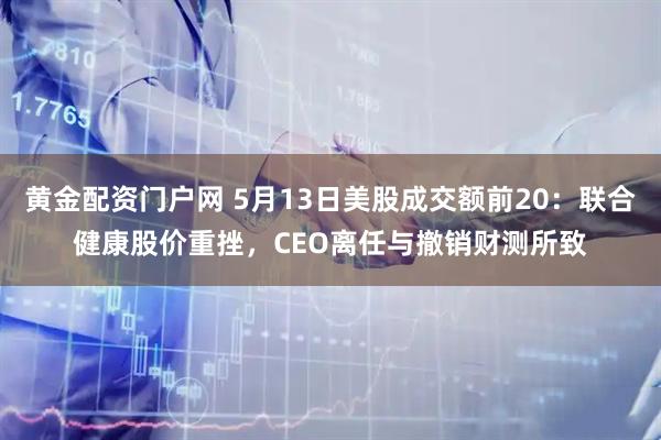 黄金配资门户网 5月13日美股成交额前20：联合健康股价重挫，CEO离任与撤销财测所致