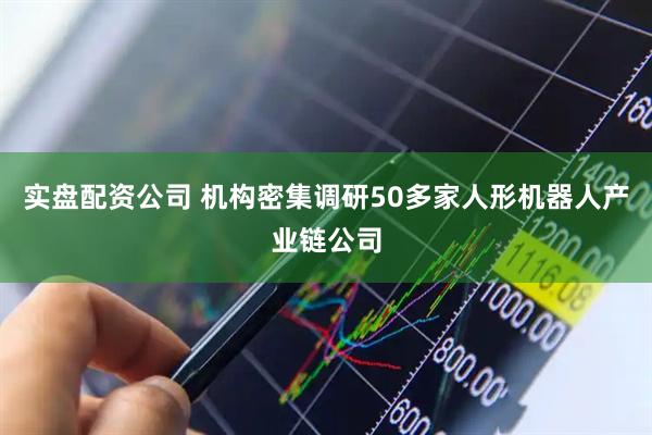 实盘配资公司 机构密集调研50多家人形机器人产业链公司