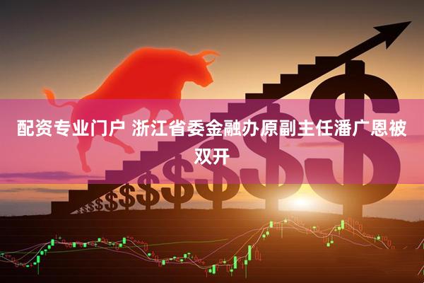 配资专业门户 浙江省委金融办原副主任潘广恩被双开