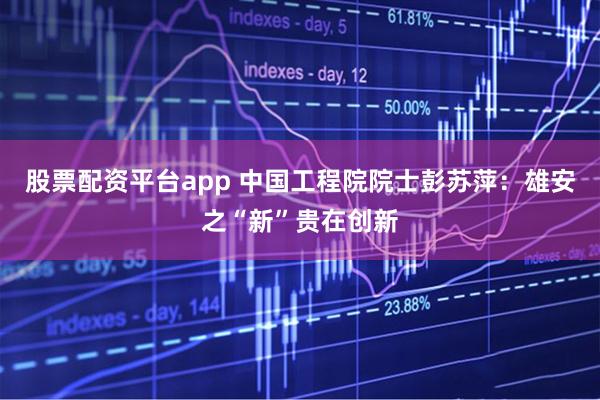 股票配资平台app 中国工程院院士彭苏萍：雄安之“新”贵在创新