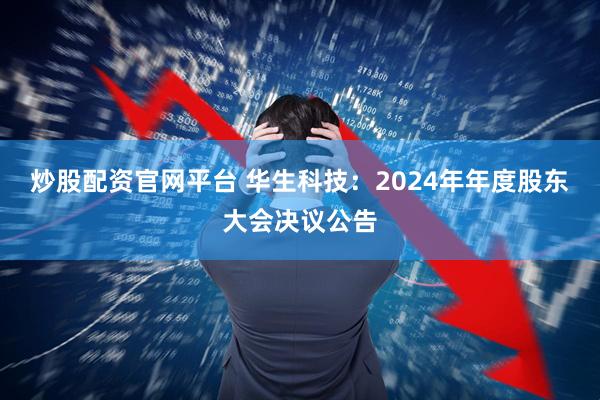 炒股配资官网平台 华生科技：2024年年度股东大会决议公告