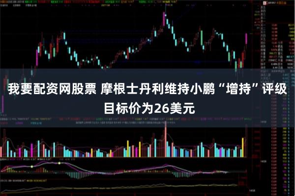 我要配资网股票 摩根士丹利维持小鹏“增持”评级 目标价为26美元
