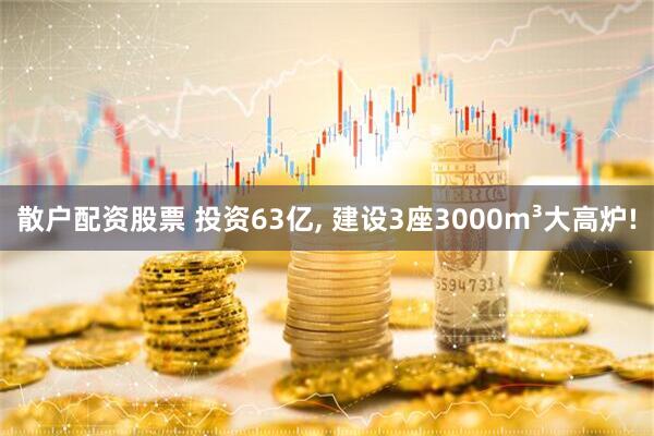 散户配资股票 投资63亿, 建设3座3000m³大高炉!