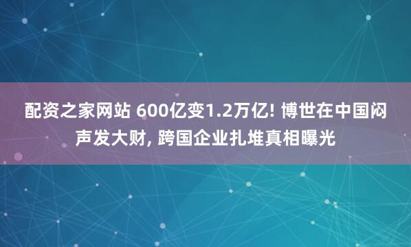 配资之家网站 600亿变1.2万亿! 博世在中国闷声发大财, 跨国企业扎堆真相曝光