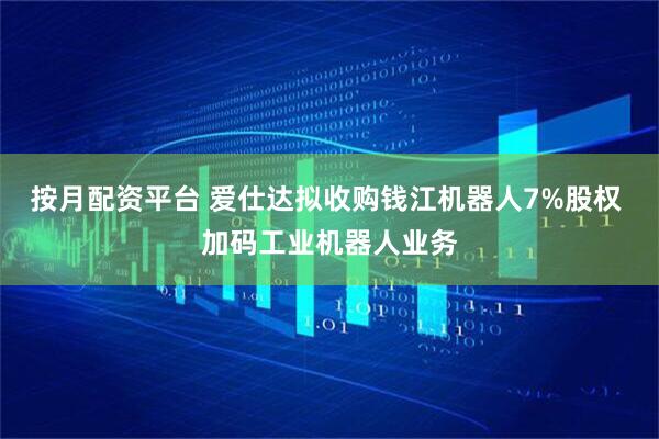 按月配资平台 爱仕达拟收购钱江机器人7%股权 加码工业机器人业务