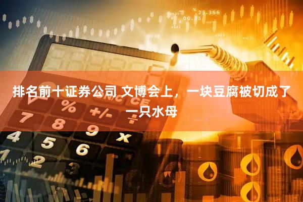 排名前十证券公司 文博会上，一块豆腐被切成了一只水母