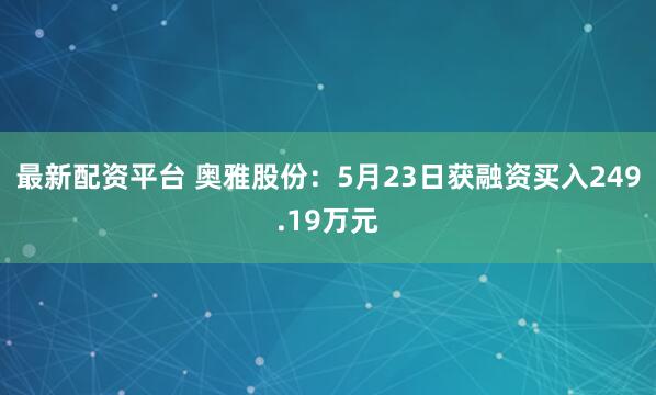 最新配资平台 奥雅股份：5月23日获融资买入249.19万元