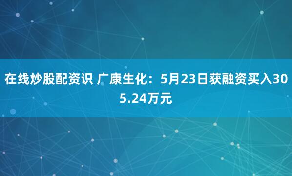 在线炒股配资识 广康生化：5月23日获融资买入305.24万元
