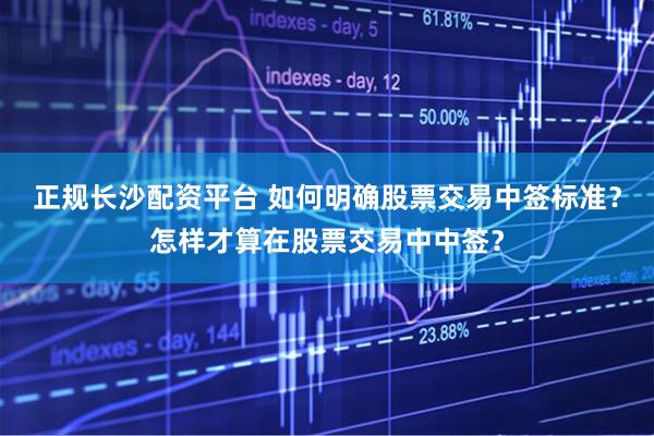正规长沙配资平台 如何明确股票交易中签标准？怎样才算在股票交易中中签？