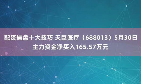 配资操盘十大技巧 天臣医疗（688013）5月30日主力资金净买入165.57万元