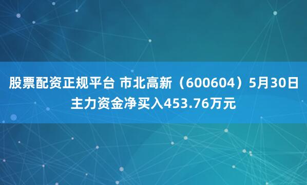 股票配资正规平台 市北高新（600604）5月30日主力资金净买入453.76万元