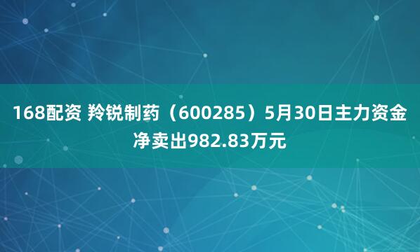 168配资 羚锐制药（600285）5月30日主力资金净卖出982.83万元