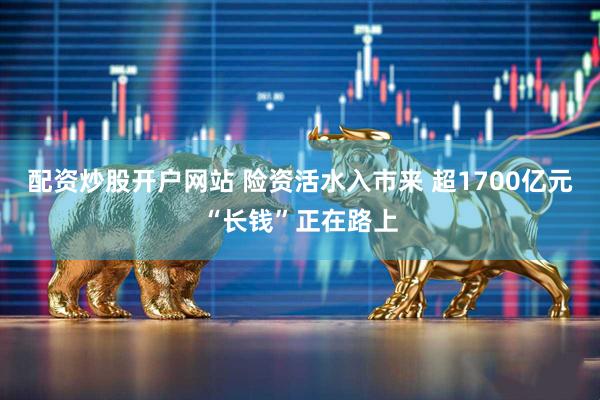 配资炒股开户网站 险资活水入市来 超1700亿元“长钱”正在路上