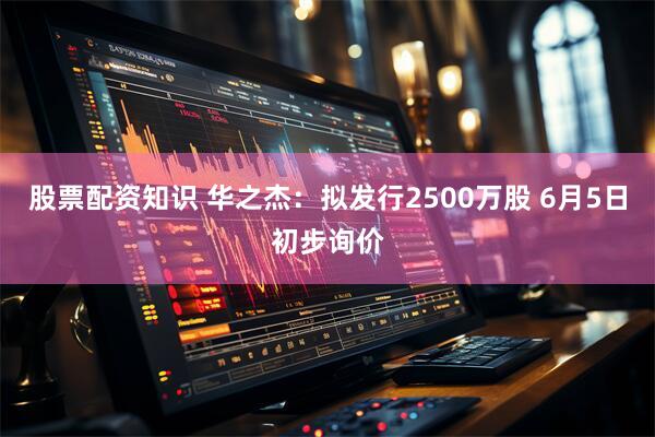 股票配资知识 华之杰：拟发行2500万股 6月5日初步询价