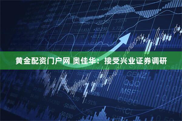 黄金配资门户网 奥佳华：接受兴业证券调研