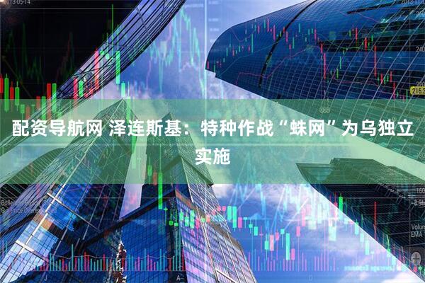 配资导航网 泽连斯基：特种作战“蛛网”为乌独立实施