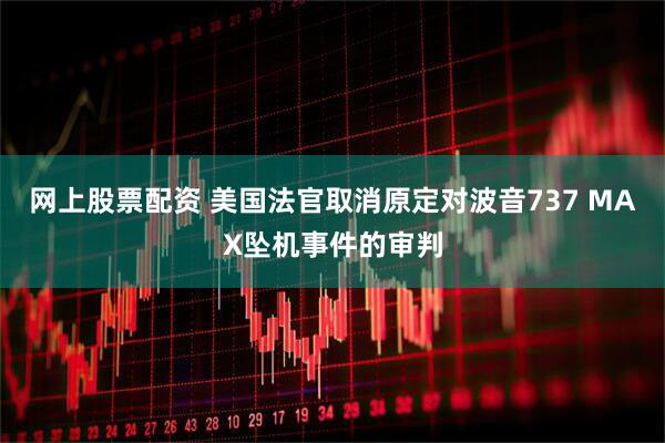 网上股票配资 美国法官取消原定对波音737 MAX坠机事件的审判