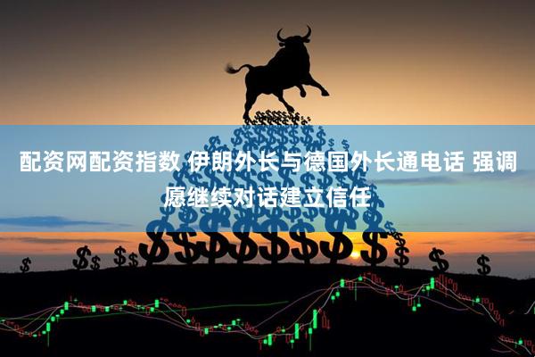 配资网配资指数 伊朗外长与德国外长通电话 强调愿继续对话建立信任