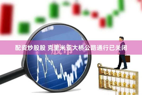配资炒股股 克里米亚大桥公路通行已关闭
