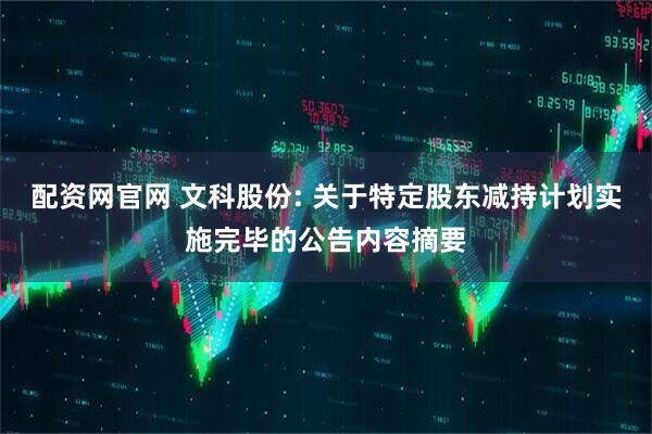 配资网官网 文科股份: 关于特定股东减持计划实施完毕的公告内容摘要