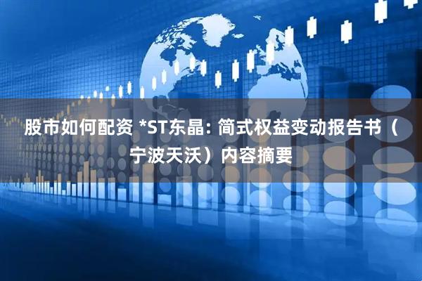 股市如何配资 *ST东晶: 简式权益变动报告书（宁波天沃）内容摘要