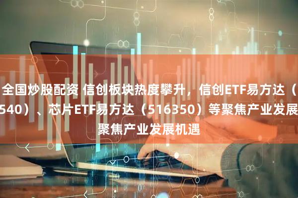 全国炒股配资 信创板块热度攀升，信创ETF易方达（159540）、芯片ETF易方达（516350）等聚焦产业发展机遇