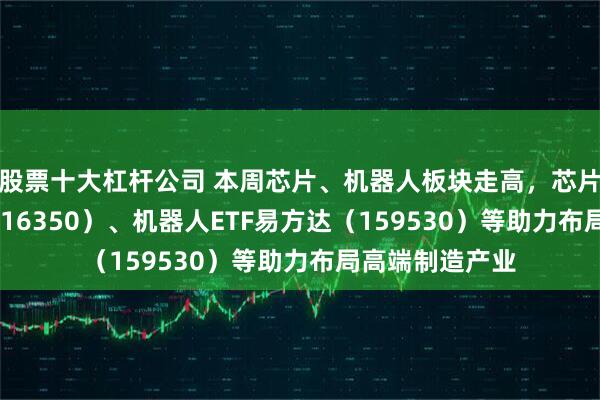 股票十大杠杆公司 本周芯片、机器人板块走高，芯片ETF易方达（516350）、机器人ETF易方达（159530）等助力布局高端制造产业