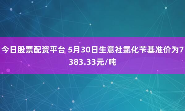 今日股票配资平台 5月30日生意社氯化苄基准价为7383.33元/吨