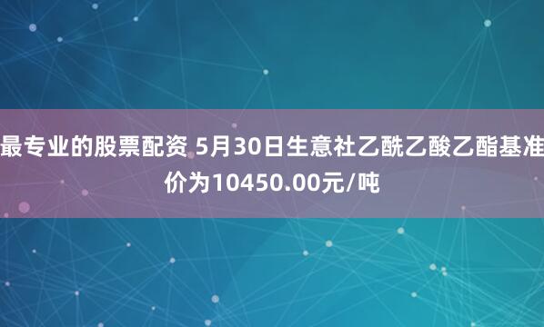 最专业的股票配资 5月30日生意社乙酰乙酸乙酯基准价为10450.00元/吨