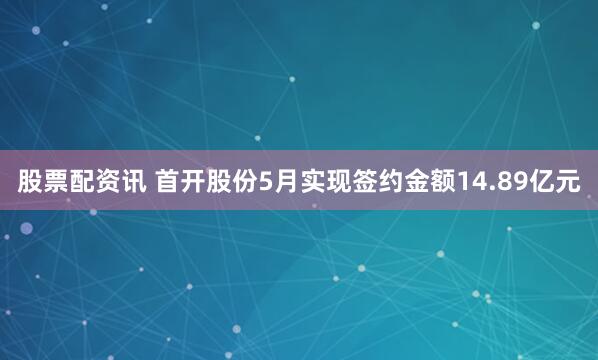 股票配资讯 首开股份5月实现签约金额14.89亿元