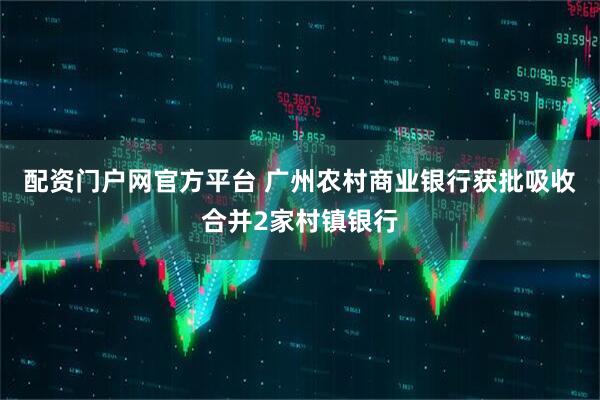 配资门户网官方平台 广州农村商业银行获批吸收合并2家村镇银行