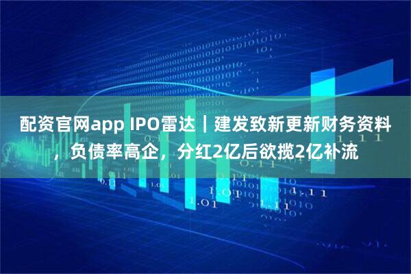 配资官网app IPO雷达｜建发致新更新财务资料，负债率高企，分红2亿后欲揽2亿补流