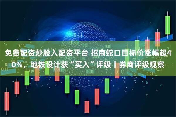 免费配资炒股入配资平台 招商蛇口目标价涨幅超40%，地铁设计获“买入”评级丨券商评级观察