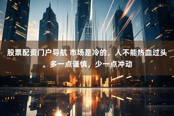 股票配资门户导航 市场是冷的，人不能热血过头。多一点谨慎，少一点冲动