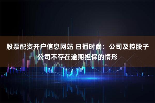 股票配资开户信息网站 日播时尚：公司及控股子公司不存在逾期担保的情形