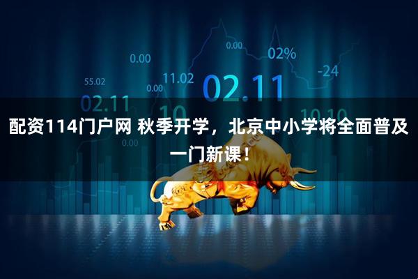 配资114门户网 秋季开学，北京中小学将全面普及一门新课！