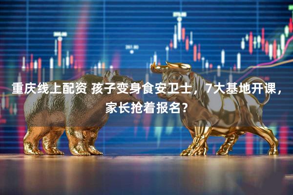 重庆线上配资 孩子变身食安卫士，7大基地开课，家长抢着报名？
