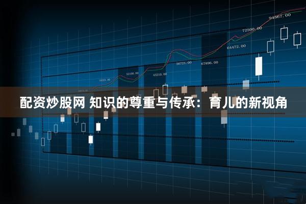 配资炒股网 知识的尊重与传承：育儿的新视角