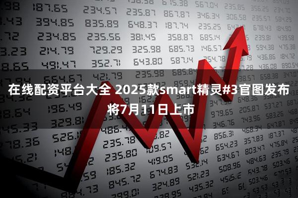 在线配资平台大全 2025款smart精灵#3官图发布 将7月11日上市