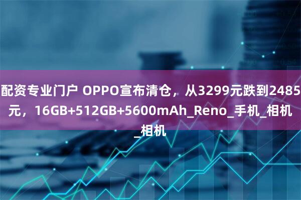 配资专业门户 OPPO宣布清仓，从3299元跌到2485元，16GB+512GB+5600mAh_Reno_手机_相机