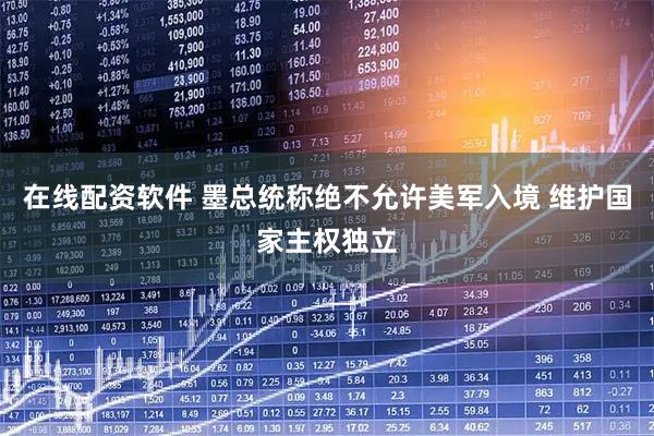 在线配资软件 墨总统称绝不允许美军入境 维护国家主权独立