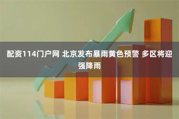 配资114门户网 北京发布暴雨黄色预警 多区将迎强降雨