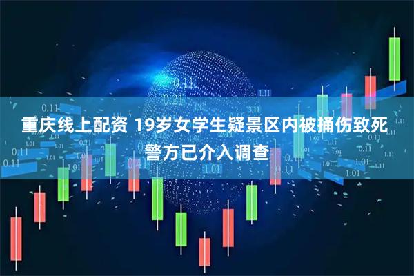 重庆线上配资 19岁女学生疑景区内被捅伤致死 警方已介入调查