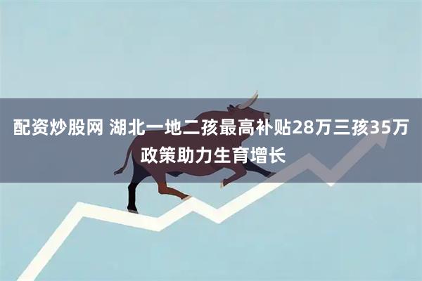 配资炒股网 湖北一地二孩最高补贴28万三孩35万 政策助力生育增长