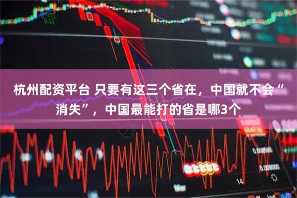 杭州配资平台 只要有这三个省在，中国就不会“消失”，中国最能打的省是哪3个
