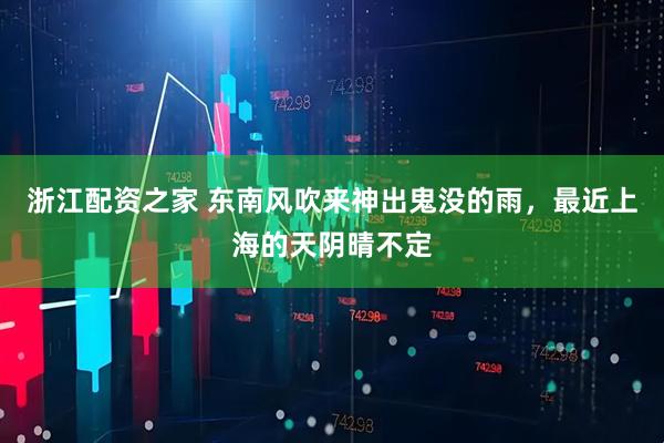 浙江配资之家 东南风吹来神出鬼没的雨，最近上海的天阴晴不定