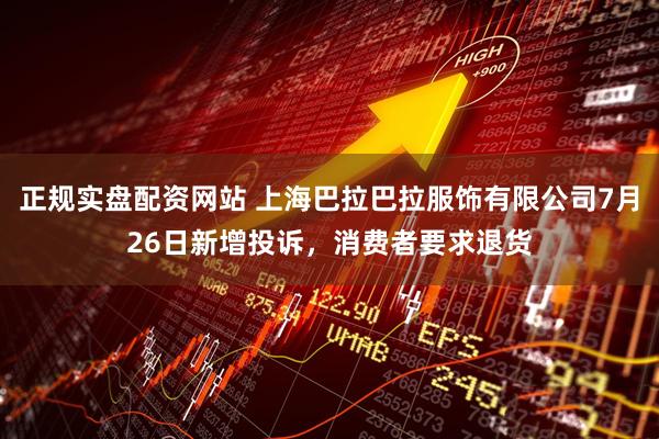 正规实盘配资网站 上海巴拉巴拉服饰有限公司7月26日新增投诉，消费者要求退货