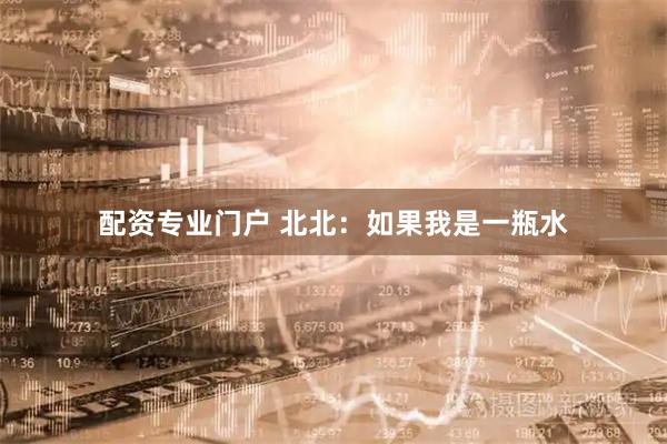 配资专业门户 北北：如果我是一瓶水