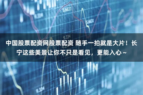 中国股票配资网股票配资 随手一拍就是大片！长宁这些美景让你不只是看见，更能入心～